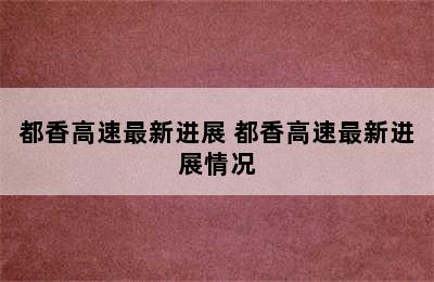 都香高速最新进展 都香高速最新进展情况